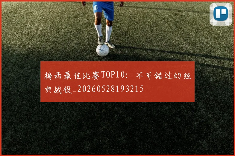 梅西最佳比赛TOP10:不可错过的经典战役_20260528193215