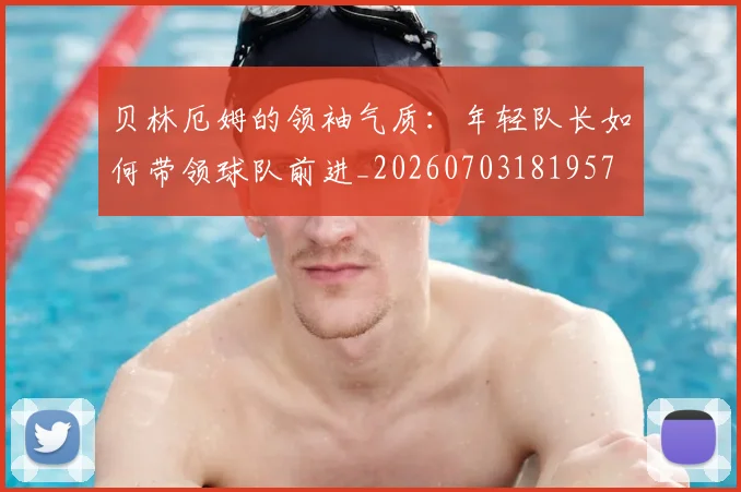 贝林厄姆的领袖气质:年轻队长如何带领球队前进_20260703181957