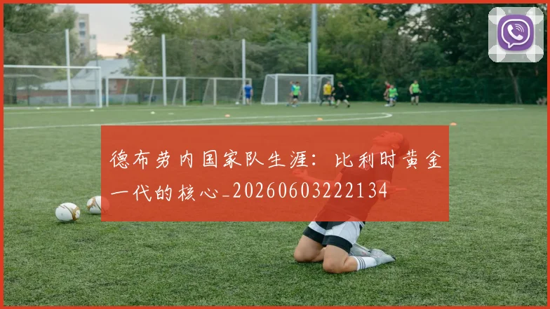 德布劳内国家队生涯:比利时黄金一代的核心_20260603222134