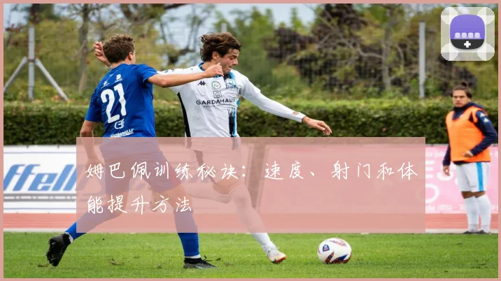 姆巴佩训练秘诀：速度、射门和体能提升方法