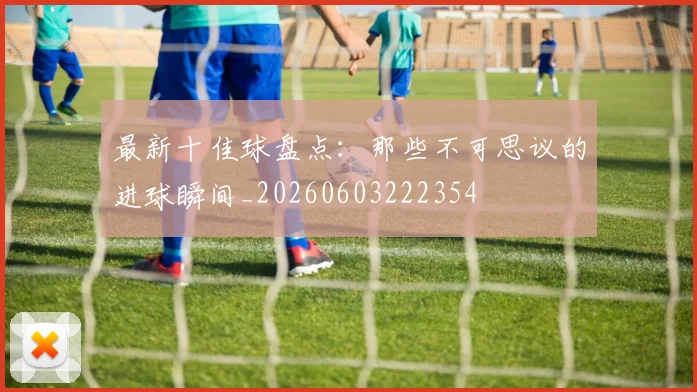 最新十佳球盘点:那些不可思议的进球瞬间_20260603222354