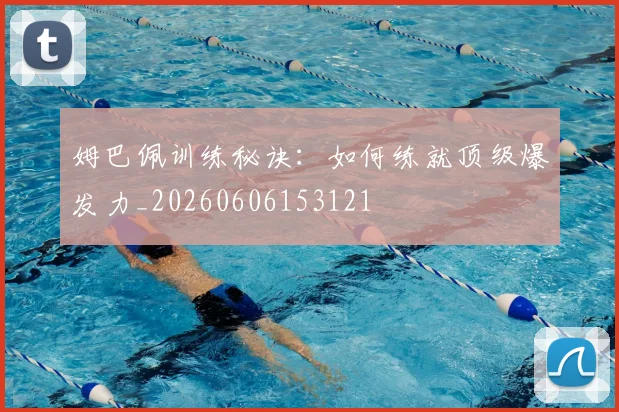 姆巴佩训练秘诀：如何练就顶级爆发力_20260606153121