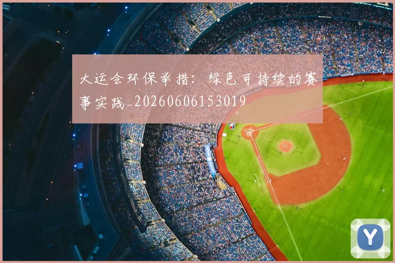 大运会环保举措:绿色可持续的赛事实践_20260606153019