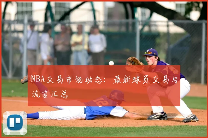 NBA交易市场动态：最新球员交易与流言汇总
