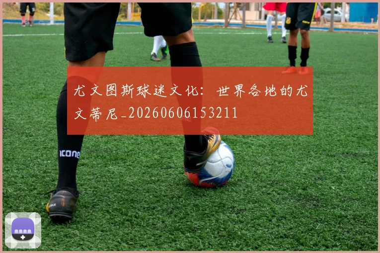 尤文图斯球迷文化：世界各地的尤文蒂尼_20260606153211