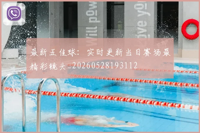 最新五佳球:实时更新当日赛场最精彩镜头_20260528193112