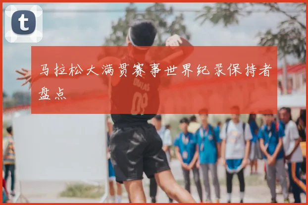 马拉松大满贯赛事世界纪录保持者盘点