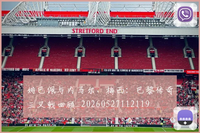 姆巴佩与内马尔、梅西:巴黎传奇三叉戟回顾_20260527112119