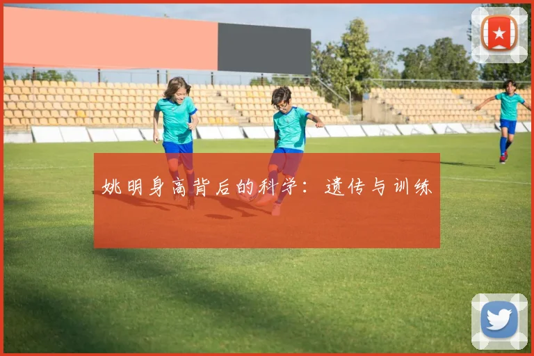 姚明身高背后的科学:遗传与训练