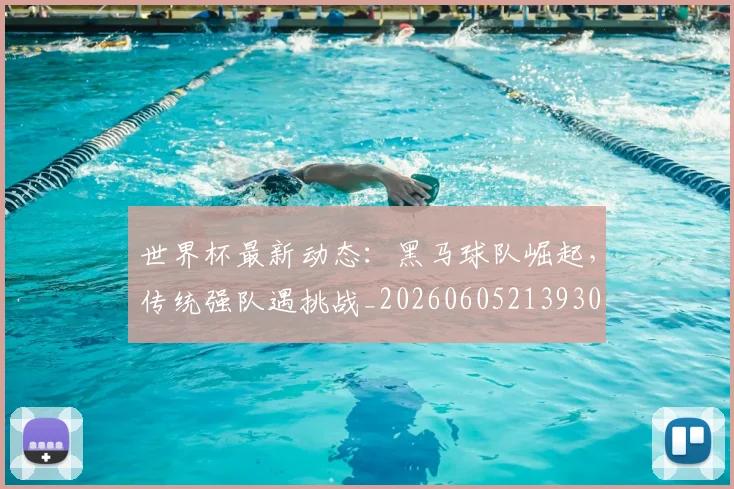世界杯最新动态：黑马球队崛起，传统强队遇挑战_20260605213930