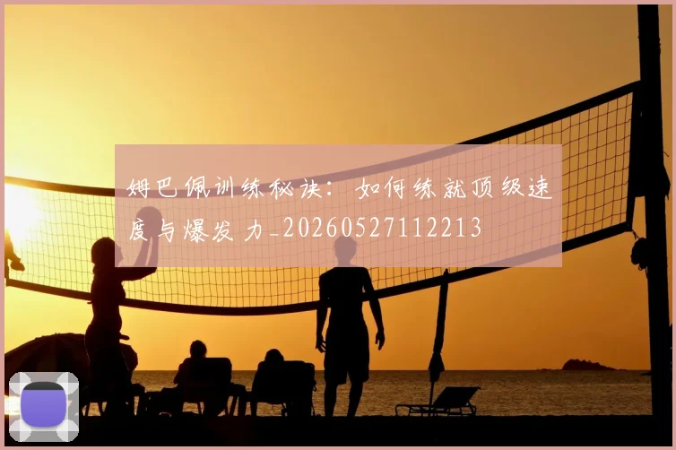 姆巴佩训练秘诀：如何练就顶级速度与爆发力_20260527112213