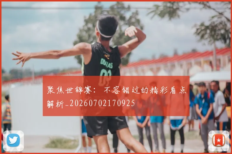 聚焦世锦赛：不容错过的精彩看点解析_20260702170925