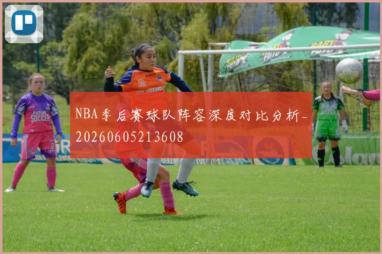 NBA季后赛球队阵容深度对比分析_20260605213608