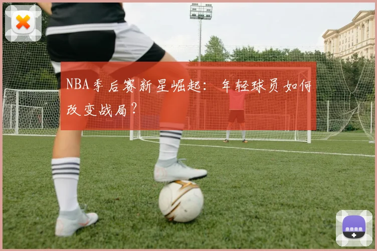 NBA季后赛新星崛起：年轻球员如何改变战局？