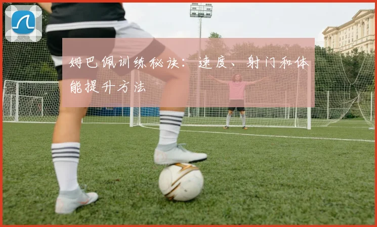 姆巴佩训练秘诀：速度、射门和体能提升方法