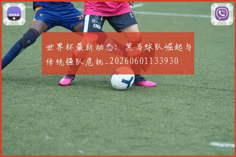 世界杯最新动态：黑马球队崛起与传统强队危机_20260601133930