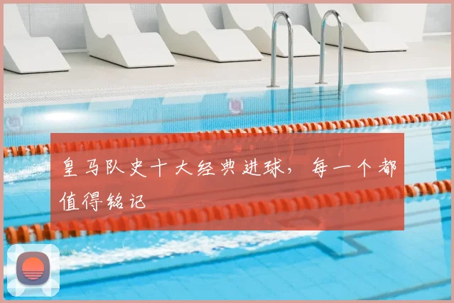 皇马队史十大经典进球,每一个都值得铭记