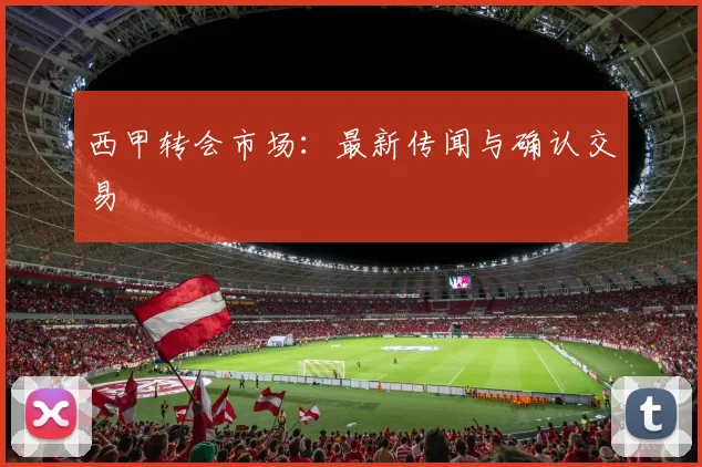 西甲转会市场:最新传闻与确认交易