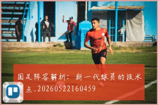 国足阵容解析:新一代球员的技术特点_20260522160459