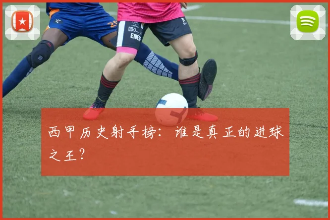 西甲历史射手榜：谁是真正的进球之王？