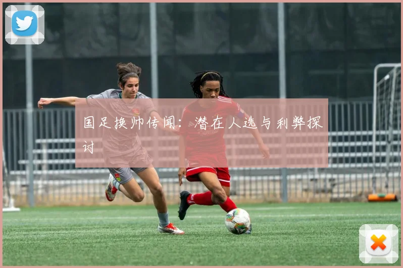 国足换帅传闻：潜在人选与利弊探讨