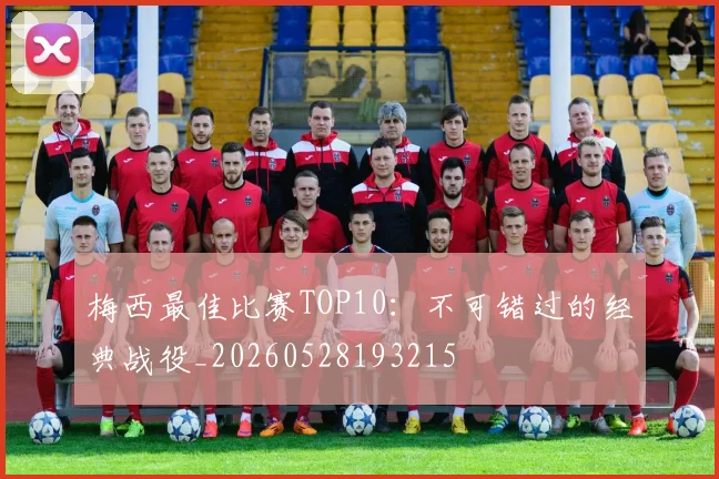 梅西最佳比赛TOP10：不可错过的经典战役_20260528193215
