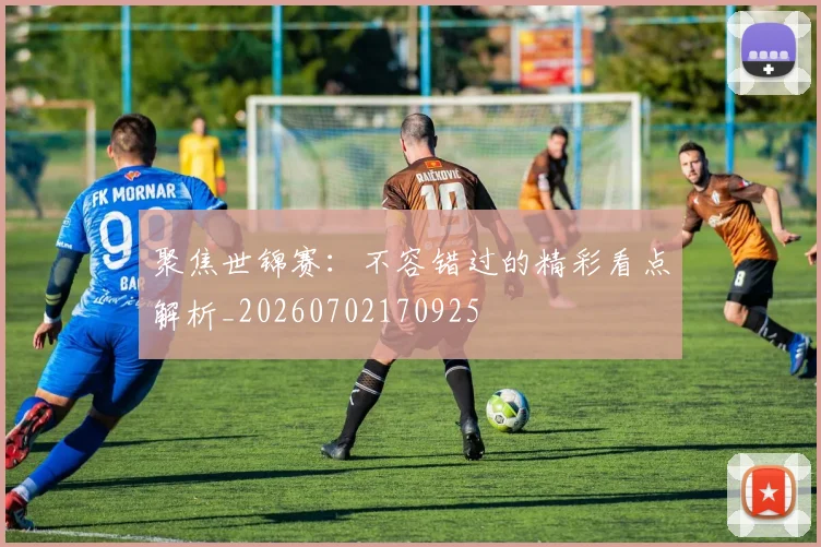 聚焦世锦赛：不容错过的精彩看点解析_20260702170925