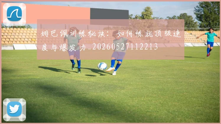 姆巴佩训练秘诀：如何练就顶级速度与爆发力_20260527112213