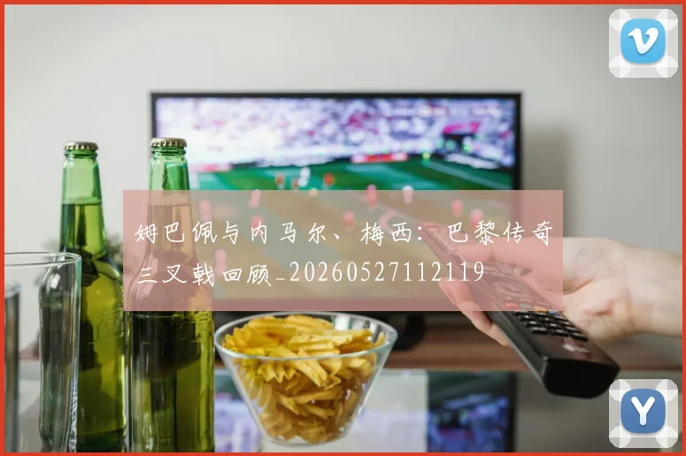姆巴佩与内马尔、梅西:巴黎传奇三叉戟回顾_20260527112119