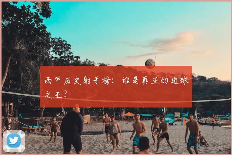 西甲历史射手榜：谁是真正的进球之王？