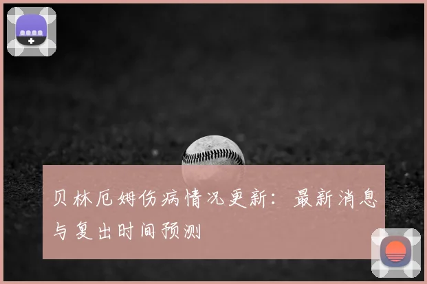 贝林厄姆伤病情况更新:最新消息与复出时间预测