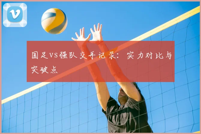 国足vs强队交手记录:实力对比与突破点