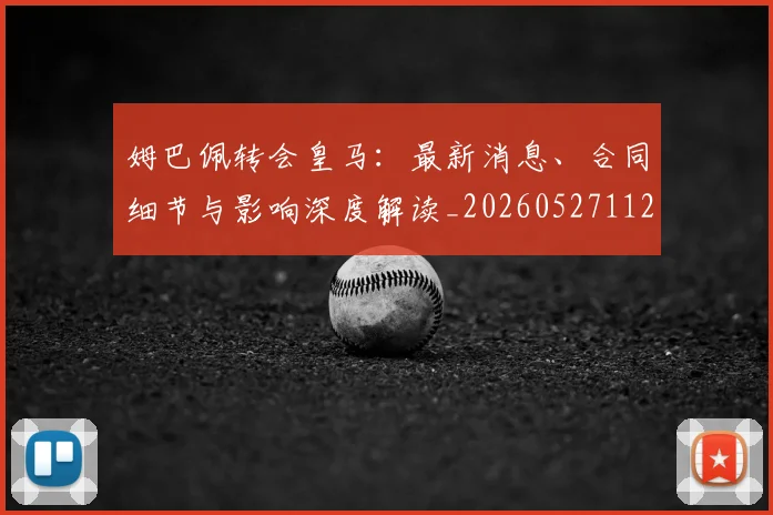 姆巴佩转会皇马:最新消息、合同细节与影响深度解读_20260527112218