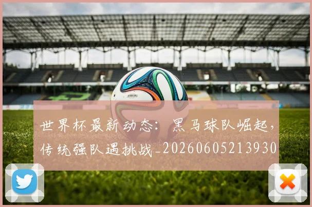 世界杯最新动态:黑马球队崛起,传统强队遇挑战_20260605213930