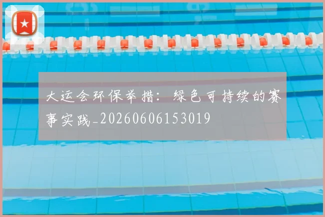 大运会环保举措：绿色可持续的赛事实践_20260606153019