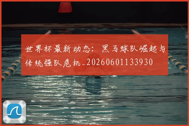 世界杯最新动态:黑马球队崛起与传统强队危机_20260601133930