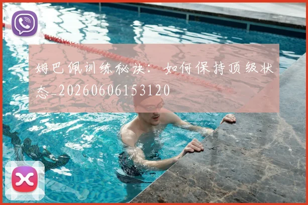姆巴佩训练秘诀：如何保持顶级状态_20260606153120