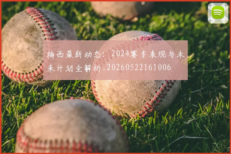 梅西最新动态:2024赛季表现与未来计划全解析_20260522161006