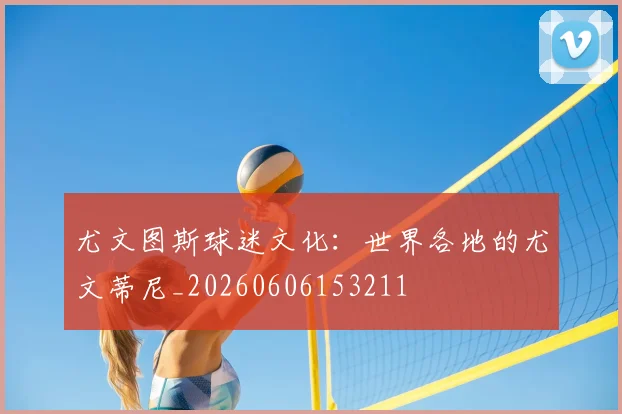 尤文图斯球迷文化：世界各地的尤文蒂尼_20260606153211
