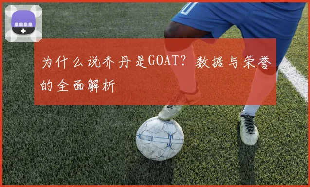 为什么说乔丹是GOAT？数据与荣誉的全面解析