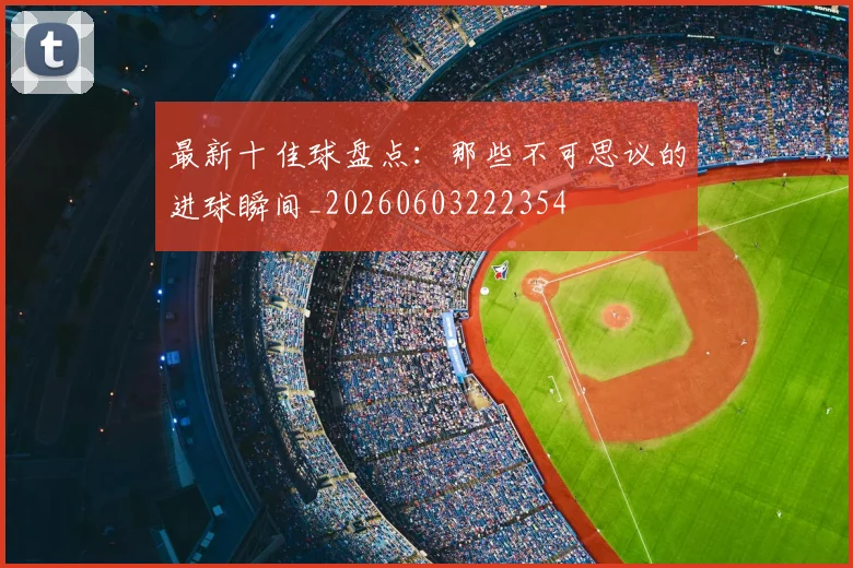 最新十佳球盘点：那些不可思议的进球瞬间_20260603222354